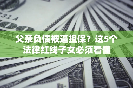 济南父亲负债被逼担保？这5个法律红线子女必须看懂