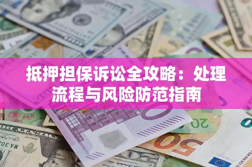 济南抵押担保诉讼全攻略：处理流程与风险防范指南