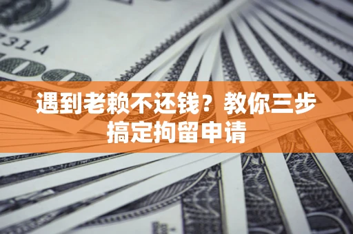 济南遇到老赖不还钱？教你三步搞定拘留申请