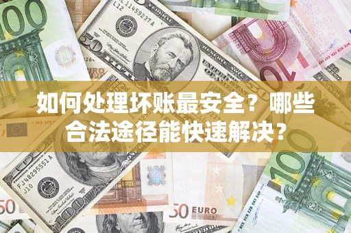 济南如何处理坏账最安全？哪些合法途径能快速解决？