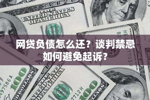 济南网贷负债怎么还？谈判禁忌如何避免起诉？