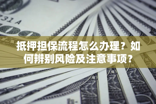 济南抵押担保流程怎么办理？如何辨别风险及注意事项？