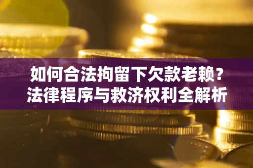 济南如何合法拘留下欠款老赖？法律程序与救济权利全解析