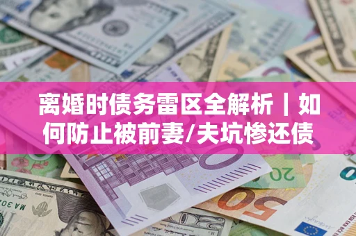 济南离婚时债务雷区全解析｜如何防止被前妻/夫坑惨还债？