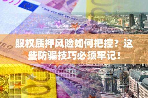 济南股权质押风险如何把控？这些防骗技巧必须牢记！