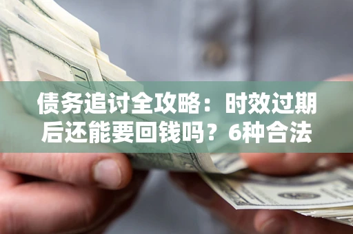 济南债务追讨全攻略：时效过期后还能要回钱吗？6种合法手段助你维权