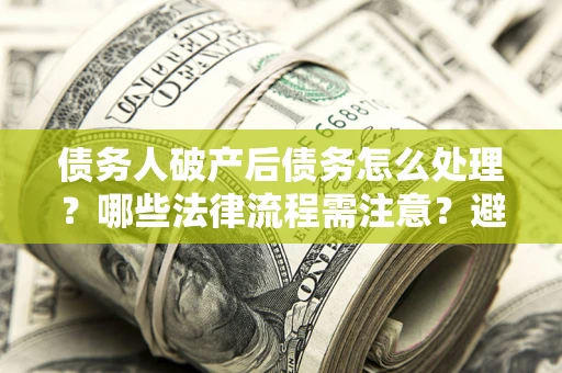 济南债务人破产后债务怎么处理？哪些法律流程需注意？避免踩坑指南