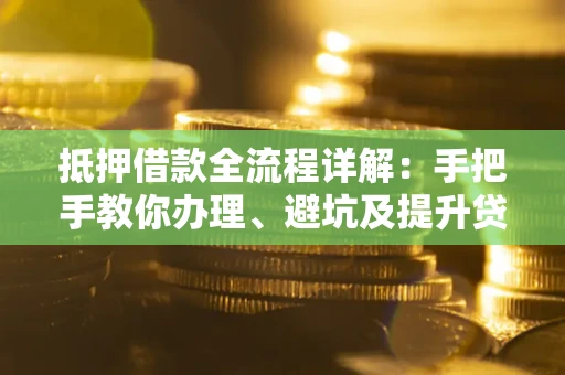 济南抵押借款全流程详解：手把手教你办理、避坑及提升贷款额度