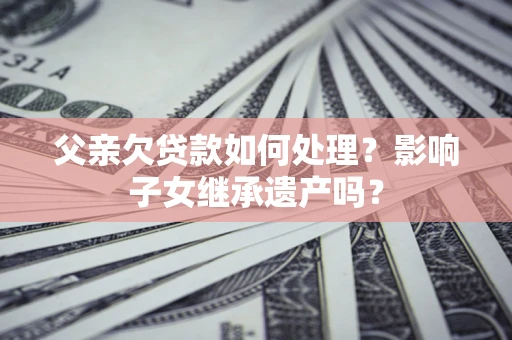 济南父亲欠贷款如何处理?影响子女继承遗产吗? 济南父亲欠贷款如何处理?影响子女继承遗产吗?