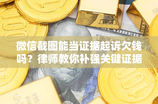 济南微信截图能当证据起诉欠钱吗？律师教你补强关键证据