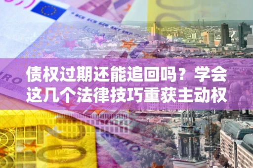 济南债权过期还能追回吗？学会这几个法律技巧重获主动权