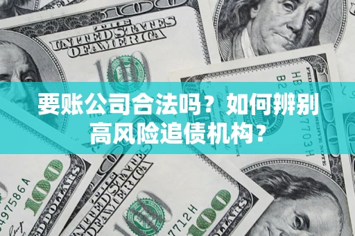 济南要账公司合法吗？如何辨别高风险追债机构？