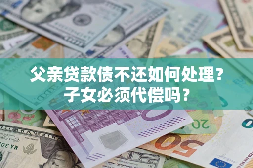 济南父亲贷款债不还如何处理？子女必须代偿吗？