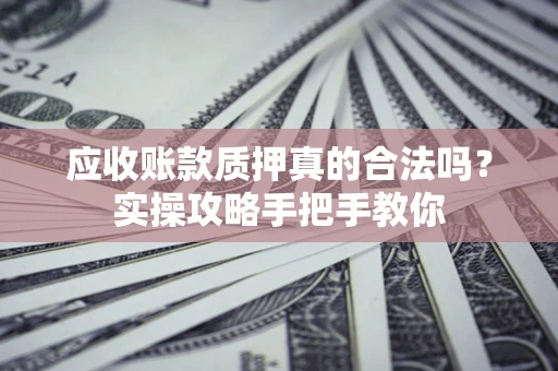 济南应收账款质押真的合法吗？实操攻略手把手教你