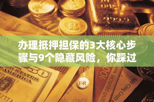 济南办理抵押担保的3大核心步骤与9个隐藏风险，你踩过哪个坑？