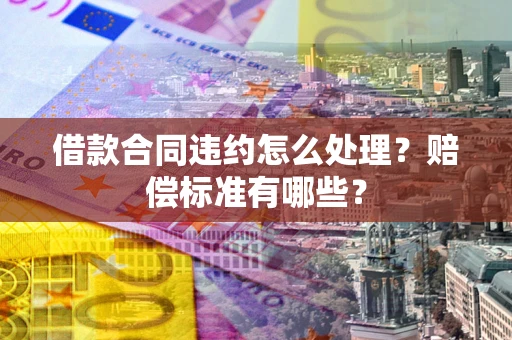 济南借款合同违约怎么处理？赔偿标准有哪些？