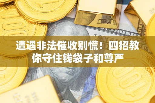 济南遭遇非法催收别慌！四招教你守住钱袋子和尊严