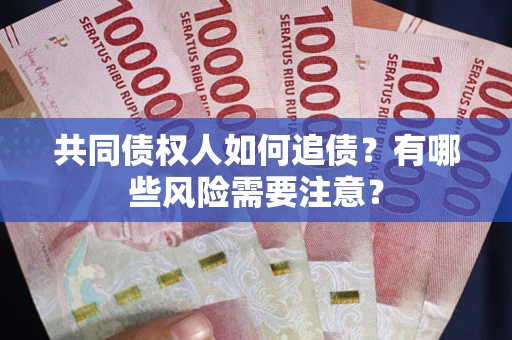 济南共同债权人如何追债？有哪些风险需要注意？