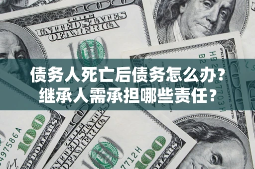 济南债务人死亡后债务怎么办？继承人需承担哪些责任？