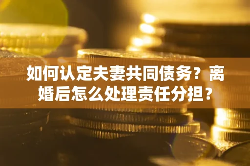 济南如何认定夫妻共同债务？离婚后怎么处理责任分担？