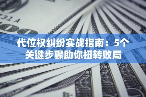 济南代位权纠纷实战指南：5个关键步骤助你扭转败局