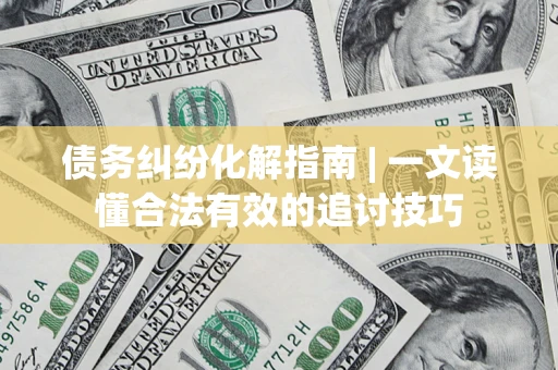 济南债务纠纷化解指南 | 一文读懂合法有效的追讨技巧
