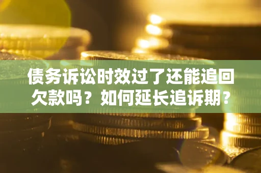济南债务诉讼时效过了还能追回欠款吗？如何延长追诉期？