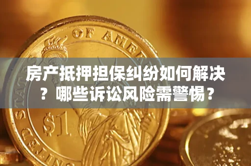 济南房产抵押担保纠纷如何解决？哪些诉讼风险需警惕？