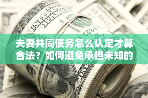 济南夫妻共同债务怎么认定才算合法？如何避免承担未知的债务风险？