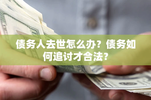 济南债务人去世怎么办？债务如何追讨才合法？