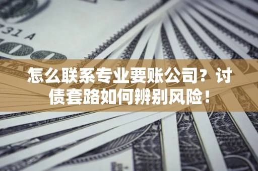 济南怎么联系专业要账公司？讨债套路如何辨别风险！