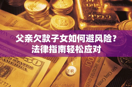 济南父亲欠款子女如何避风险？法律指南轻松应对
