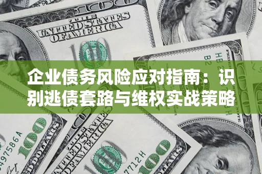 济南企业债务风险应对指南：识别逃债套路与维权实战策略