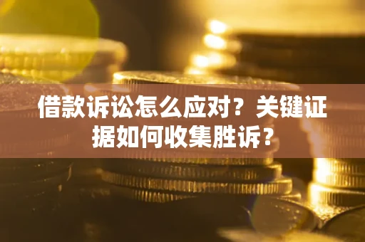 济南借款诉讼怎么应对？关键证据如何收集胜诉？