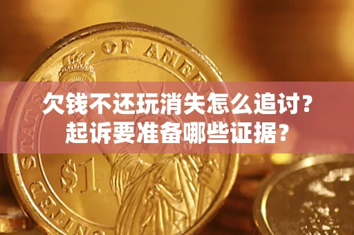 济南欠钱不还玩消失怎么追讨？起诉要准备哪些证据？
