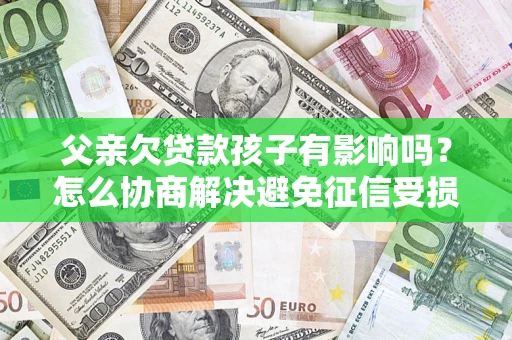 济南父亲欠贷款孩子有影响吗？怎么协商解决避免征信受损？