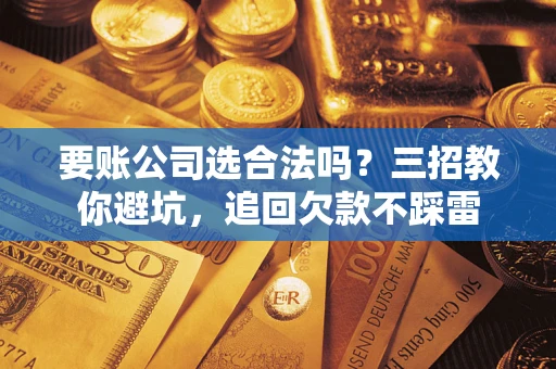 济南要账公司选合法吗？三招教你避坑，追回欠款不踩雷