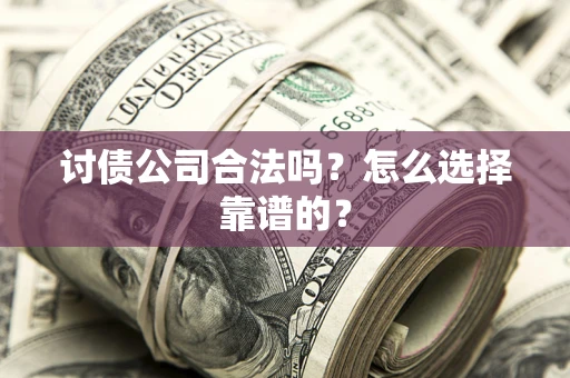 济南讨债公司合法吗？怎么选择靠谱的？