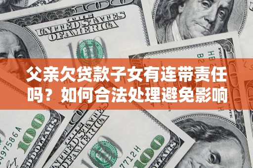 济南父亲欠贷款子女有连带责任吗？如何合法处理避免影响？