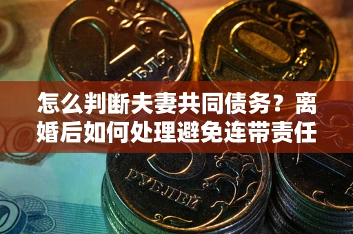 济南怎么判断夫妻共同债务？离婚后如何处理避免连带责任？