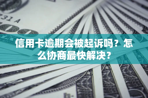 济南信用卡逾期会被起诉吗？怎么协商最快解决？