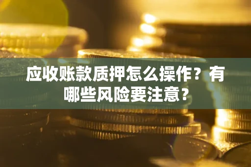 济南应收账款质押怎么操作？有哪些风险要注意？