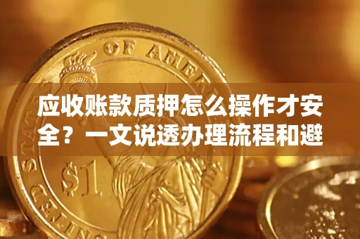 济南应收账款质押怎么操作才安全？一文说透办理流程和避险绝招